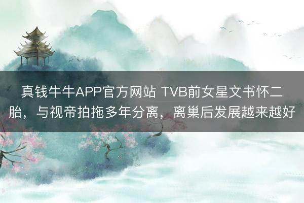 真钱牛牛APP官方网站 TVB前女星文书怀二胎，与视帝拍拖多年分离，离巢后发展越来越好
