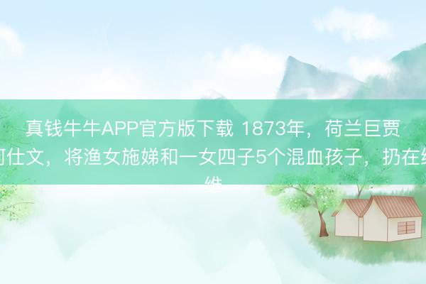 真钱牛牛APP官方版下载 1873年，荷兰巨贾何仕文，将渔女施娣和一女四子5个混血孩子，扔在维