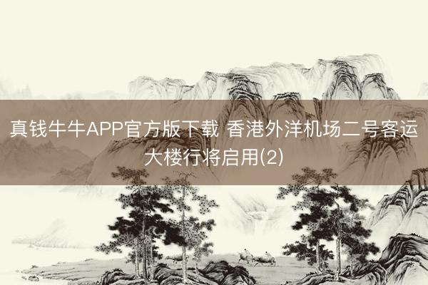 真钱牛牛APP官方版下载 香港外洋机场二号客运大楼行将启用(2)