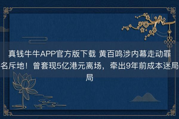 真钱牛牛APP官方版下载 黄百鸣涉内幕走动罪名斥地！曾套现5亿港元离场，牵出9年前成本迷局