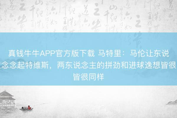 真钱牛牛APP官方版下载 马特里：马伦让东说念主念念起特维斯，两东说念主的拼劲和进球逸想皆很同样