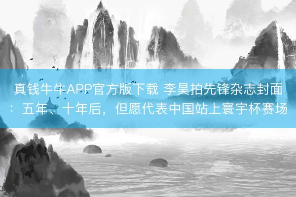 真钱牛牛APP官方版下载 李昊拍先锋杂志封面:五年、十年后,但愿代表中国站上寰宇杯赛场
