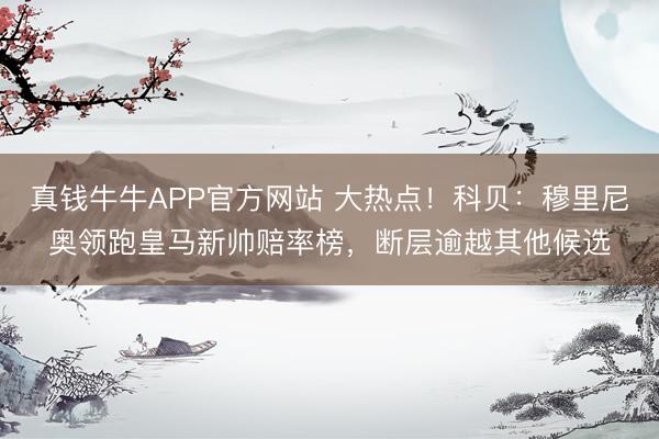 真钱牛牛APP官方网站 大热点！科贝：穆里尼奥领跑皇马新帅赔率榜，断层逾越其他候选