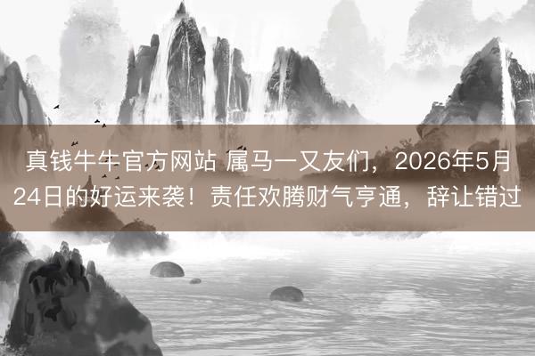 真钱牛牛官方网站 属马一又友们，2026年5月24日的好运来袭！责任欢腾财气亨通，辞让错过