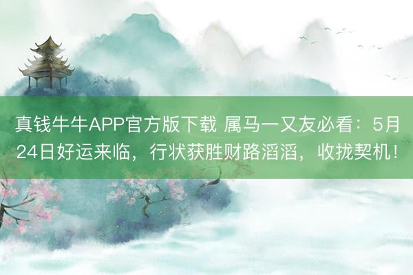 真钱牛牛APP官方版下载 属马一又友必看：5月24日好运来临，行状获胜财路滔滔，收拢契机！