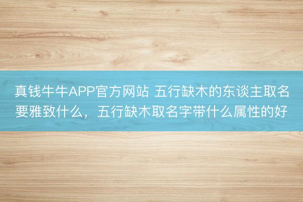 真钱牛牛APP官方网站 五行缺木的东谈主取名要雅致什么,五行缺木取名字带什么属性的好