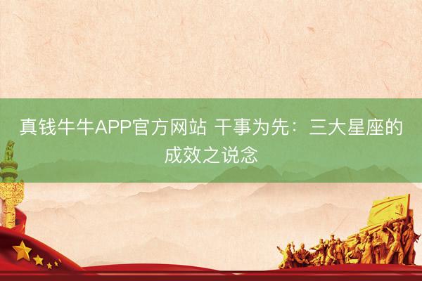 真钱牛牛APP官方网站 干事为先：三大星座的成效之说念
