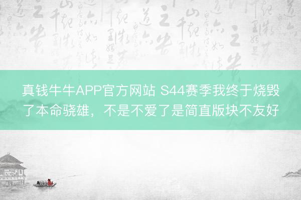 真钱牛牛APP官方网站 S44赛季我终于烧毁了本命骁雄，不是不爱了是简直版块不友好
