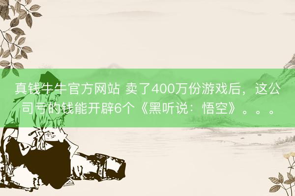 真钱牛牛官方网站 卖了400万份游戏后，这公司亏的钱能开辟6个《黑听说：悟空》。。。
