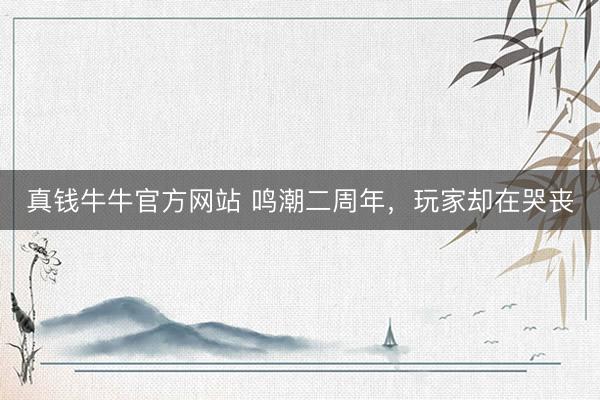 真钱牛牛官方网站 鸣潮二周年，玩家却在哭丧