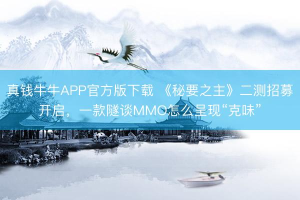 真钱牛牛APP官方版下载 《秘要之主》二测招募开启，一款隧谈MMO怎么呈现“克味”