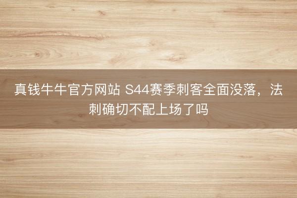 真钱牛牛官方网站 S44赛季刺客全面没落，法刺确切不配上场了吗