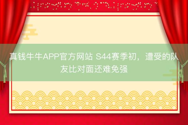 真钱牛牛APP官方网站 S44赛季初，遭受的队友比对面还难免强