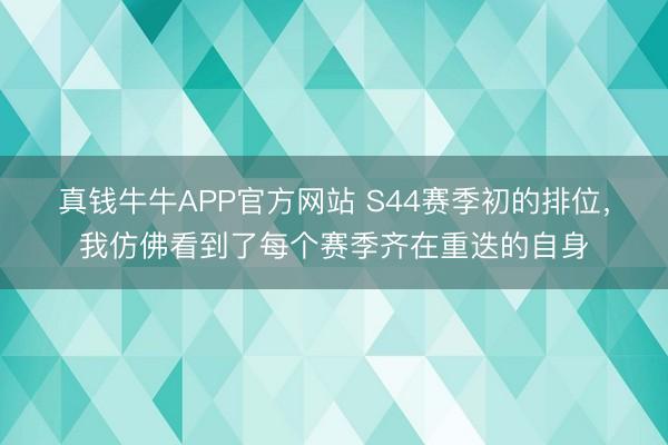 真钱牛牛APP官方网站 S44赛季初的排位，我仿佛看到了每个赛季齐在重迭的自身