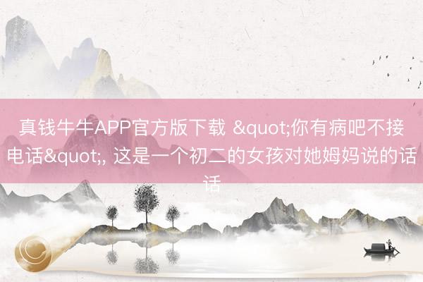 真钱牛牛APP官方版下载 "你有病吧不接电话"， 这是一个初二的女孩对她姆妈说的话