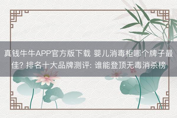 真钱牛牛APP官方版下载 婴儿消毒柜哪个牌子最佳? 排名十大品牌测评: 谁能登顶无毒消杀榜