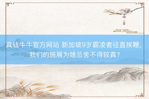 真钱牛牛官方网站 新加坡9岁霸凌者径直挨鞭, 我们的施展为啥总舍不得较真?