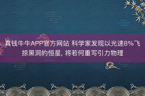 真钱牛牛APP官方网站 科学家发现以光速8%飞掠黑洞的恒星， 将若何重写引力物理