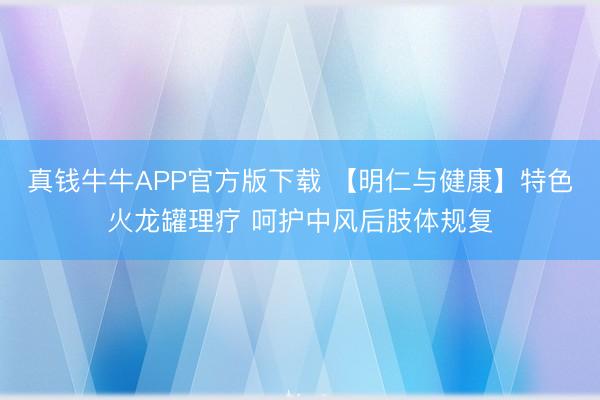 真钱牛牛APP官方版下载 【明仁与健康】特色火龙罐理疗 呵护中风后肢体规复
