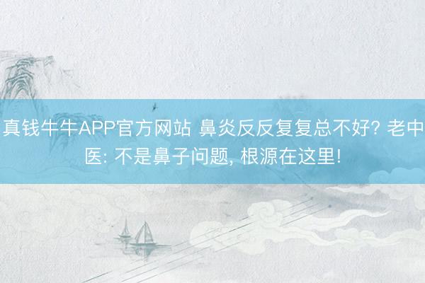 真钱牛牛APP官方网站 鼻炎反反复复总不好? 老中医: 不是鼻子问题， 根源在这里!
