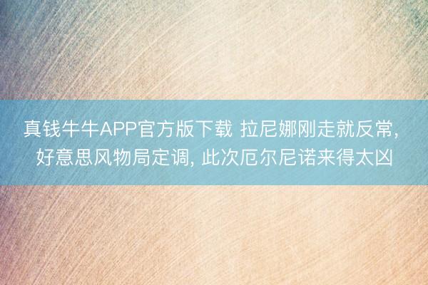 真钱牛牛APP官方版下载 拉尼娜刚走就反常， 好意思风物局定调， 此次厄尔尼诺来得太凶