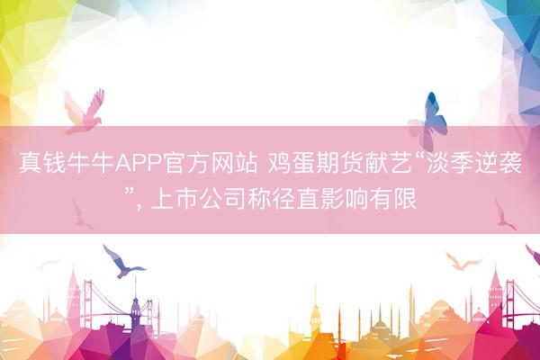真钱牛牛APP官方网站 鸡蛋期货献艺“淡季逆袭”， 上市公司称径直影响有限