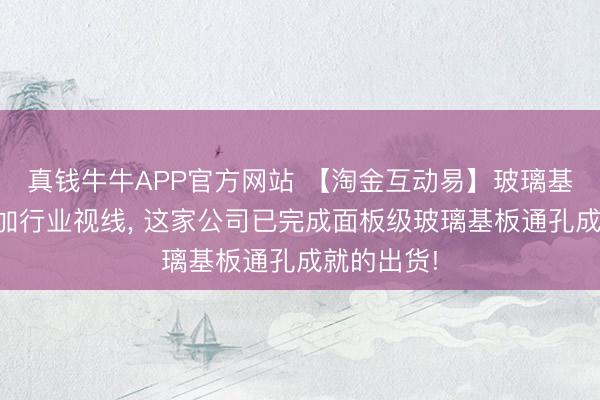 真钱牛牛APP官方网站 【淘金互动易】玻璃基板加快参加行业视线， 这家公司已完成面板级玻璃基板通孔成就的出货!