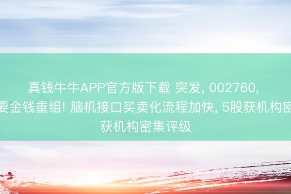 真钱牛牛APP官方版下载 突发， 002760， 断绝紧要金钱重组! 脑机接口买卖化流程加快， 5股获机构密集评级
