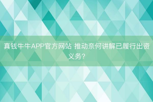 真钱牛牛APP官方网站 推动奈何讲解已履行出资义务?