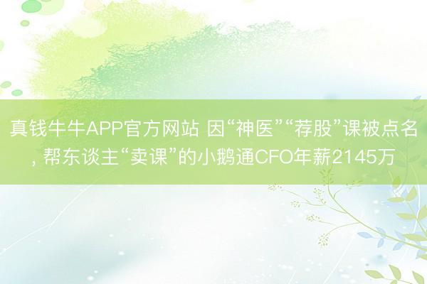 真钱牛牛APP官方网站 因“神医”“荐股”课被点名， 帮东谈主“卖课”的小鹅通CFO年薪2145万