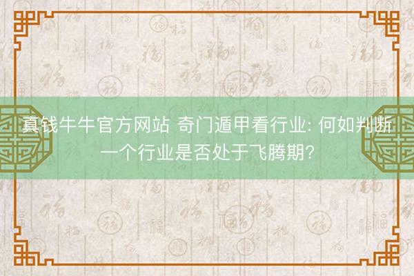真钱牛牛官方网站 奇门遁甲看行业: 何如判断一个行业是否处于飞腾期?