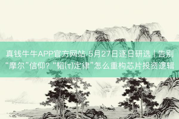 真钱牛牛APP官方网站 5月27日逐日研选 | 告别“摩尔”信仰? “韬(τ)定律”怎么重构芯片投资逻辑