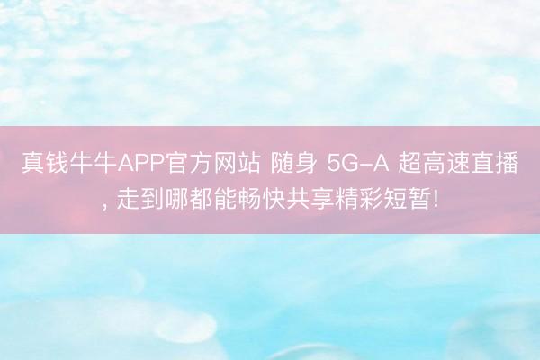 真钱牛牛APP官方网站 随身 5G-A 超高速直播， 走到哪都能畅快共享精彩短暂!