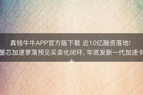 真钱牛牛APP官方版下载 近10亿融资落地! 墨芯加速寥落预见买卖化闭环， 年底发新一代加速卡