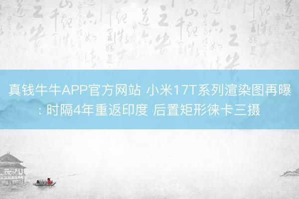 真钱牛牛APP官方网站 小米17T系列渲染图再曝: 时隔4年重返印度 后置矩形徕卡三摄