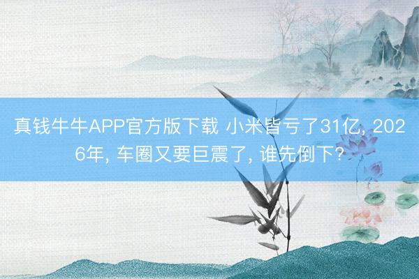 真钱牛牛APP官方版下载 小米皆亏了31亿， 2026年， 车圈又要巨震了， 谁先倒下?