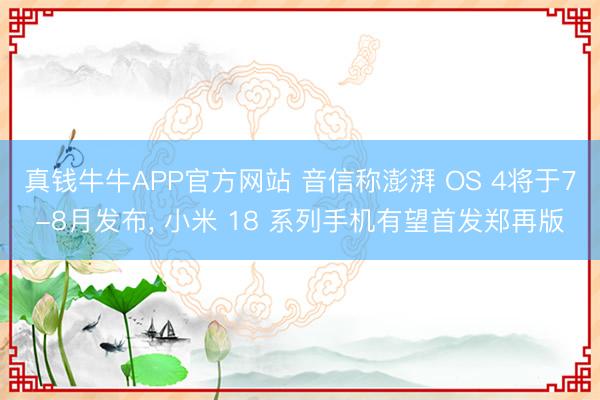 真钱牛牛APP官方网站 音信称澎湃 OS 4将于7-8月发布, 小米 18 系列手机有望首发郑再版