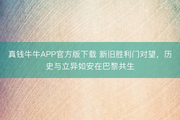 真钱牛牛APP官方版下载 新旧胜利门对望，历史与立异如安在巴黎共生