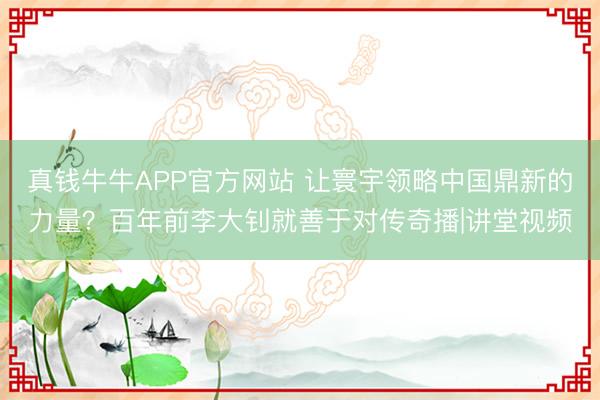 真钱牛牛APP官方网站 让寰宇领略中国鼎新的力量？百年前李大钊就善于对传奇播|讲堂视频