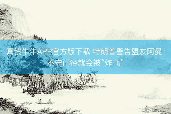 真钱牛牛APP官方版下载 特朗普警告盟友阿曼：不守门径就会被“炸飞”