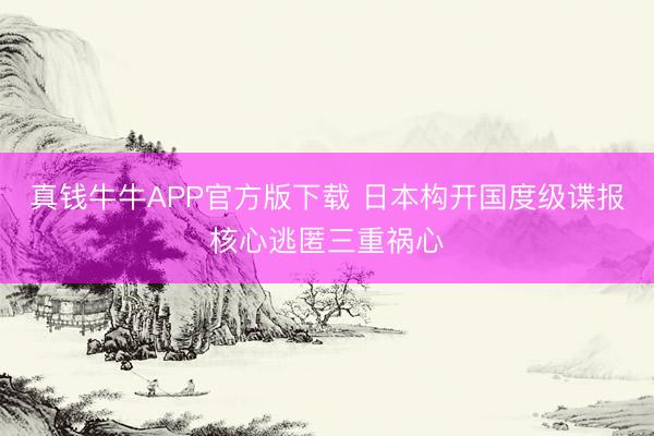 真钱牛牛APP官方版下载 日本构开国度级谍报核心逃匿三重祸心