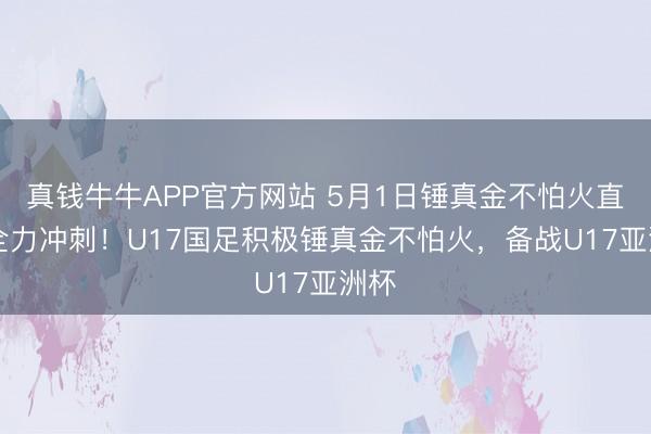 真钱牛牛APP官方网站 5月1日锤真金不怕火直击|全力冲刺！U17国足积极锤真金不怕火，<a href=