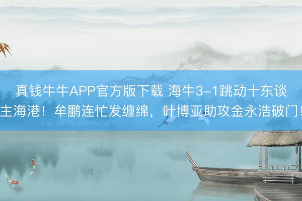 真钱牛牛APP官方版下载 海牛3-1跳动十东谈主海港！牟鹏连忙发缠绵，叶博亚助攻金永浩破门！