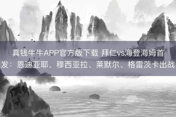 真钱牛牛APP官方版下载 拜仁vs海登海姆首发：恩迪亚耶、穆西亚拉、莱默尔、格雷茨卡出战