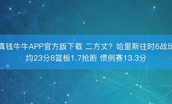 真钱牛牛APP官方版下载 二方丈？哈里斯往时6战场均23分8篮板1.7抢断 惯例赛13.3分