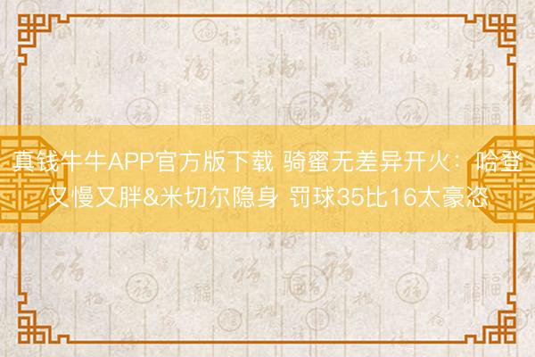 真钱牛牛APP官方版下载 骑蜜无差异开火：哈登又慢又胖&米切尔隐身 罚球35比16太豪恣