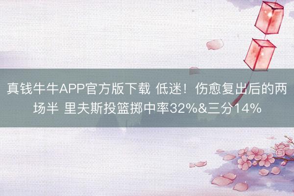 真钱牛牛APP官方版下载 低迷！伤愈复出后的两场半 里夫斯投篮掷中率32%&三分14%