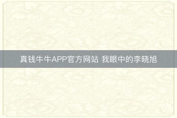 真钱牛牛APP官方网站 我眼中的李晓旭
