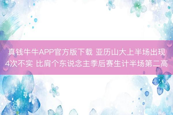 真钱牛牛APP官方版下载 亚历山大上半场出现4次不实 比肩个东说念主季后赛生计半场第二高