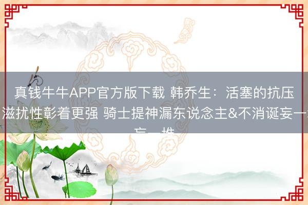 真钱牛牛APP官方版下载 韩乔生：活塞的抗压与滋扰性彰着更强 骑士提神漏东说念主&不消诞妄一堆